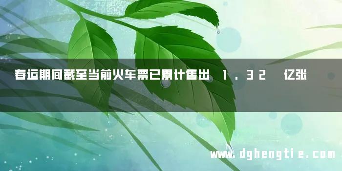 春运期间截至当前火车票已累计售出 1.32 亿张